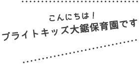 こんにちは！ブライトキッズ 大鋸保育園です